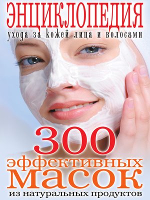 cover image of 300 эффективных масок из натуральных продуктов. Энциклопедия ухода за кожей лица и волосами